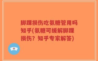 脚踝损伤吃氨糖管用吗知乎(氨糖可缓解脚踝损伤？知乎专家解答)