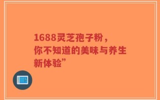 1688灵芝孢子粉，你不知道的美味与养生新体验”