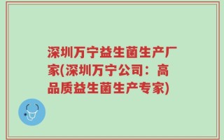 深圳万宁益生菌生产厂家(深圳万宁公司：高品质益生菌生产专家)