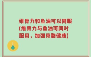 维骨力和鱼油可以同服(维骨力与鱼油可同时服用，加强骨骼健康)