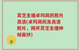 灵芝主播卓玛简历照片高清(卓玛简历及高清照片，揭开灵芝主播神秘面纱)