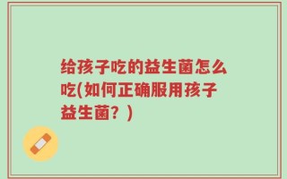 给孩子吃的益生菌怎么吃(如何正确服用孩子益生菌？)