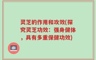 灵芝的作用和攻效(探究灵芝功效：强身健体，具有多重保健功效)