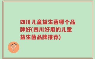 四川儿童益生菌哪个品牌好(四川好用的儿童益生菌品牌推荐)