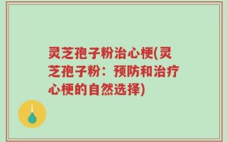 灵芝孢子粉治心梗(灵芝孢子粉：预防和治疗心梗的自然选择)