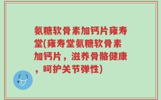氨糖软骨素加钙片雍寿堂(雍寿堂氨糖软骨素加钙片，滋养骨骼健康，呵护关节弹性)