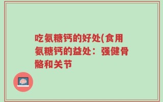 吃氨糖钙的好处(食用氨糖钙的益处：强健骨骼和关节