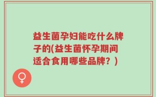 益生菌孕妇能吃什么牌子的(益生菌怀孕期间适合食用哪些品牌？)
