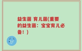 益生菌 育儿菌(重要的益生菌：宝宝育儿必备！)