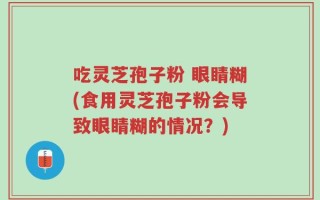 吃灵芝孢子粉 眼睛糊(食用灵芝孢子粉会导致眼睛糊的情况？)