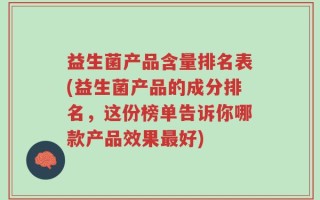 益生菌产品含量排名表(益生菌产品的成分排名，这份榜单告诉你哪款产品效果最好)