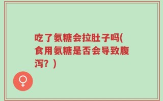 吃了氨糖会拉肚子吗(食用氨糖是否会导致腹泻？)