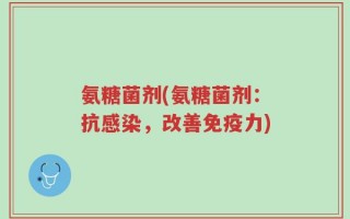 氨糖菌剂(氨糖菌剂：抗感染，改善免疫力)