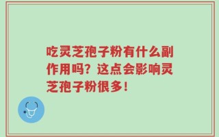 吃灵芝孢子粉有什么副作用吗？这点会影响灵芝孢子粉很多！