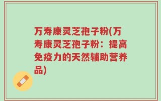万寿康灵芝孢子粉(万寿康灵芝孢子粉：提高免疫力的天然辅助营养品)