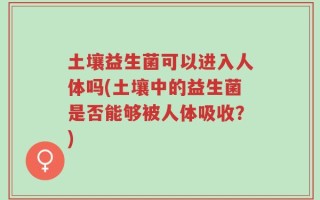 土壤益生菌可以进入人体吗(土壤中的益生菌是否能够被人体吸收？)