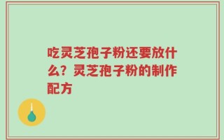 吃灵芝孢子粉还要放什么？灵芝孢子粉的制作配方