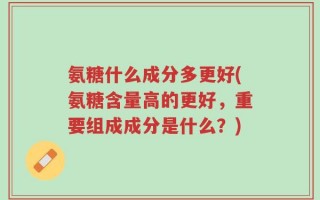 氨糖什么成分多更好(氨糖含量高的更好，重要组成成分是什么？)