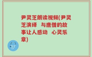 尹灵芝朗读视频(尹灵芝演绎  与唐僧的故事让人感动  心灵乐章)