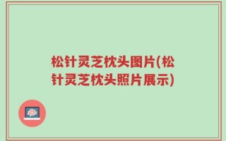 松针灵芝枕头图片(松针灵芝枕头照片展示)