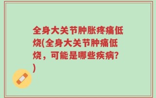 全身大关节肿胀疼痛低烧(全身大关节肿痛低烧，可能是哪些疾病？)