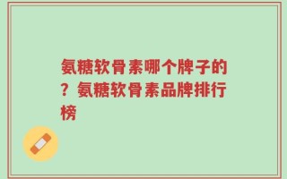 氨糖软骨素哪个牌子的？氨糖软骨素品牌排行榜
