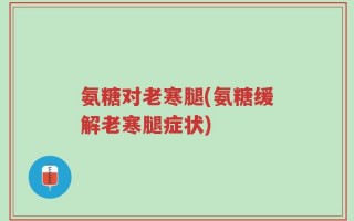氨糖对老寒腿(氨糖缓解老寒腿症状)