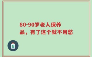 80—90岁老人保养品，有了这个就不用愁