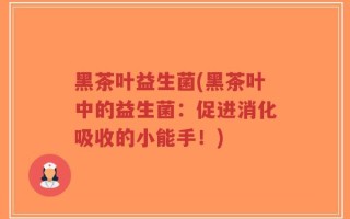黑茶叶益生菌(黑茶叶中的益生菌：促进消化吸收的小能手！)