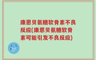 康恩贝氨糖软骨素不良反应(康恩贝氨糖软骨素可能引发不良反应)