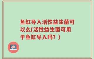 鱼缸导入活性益生菌可以么(活性益生菌可用于鱼缸导入吗？)