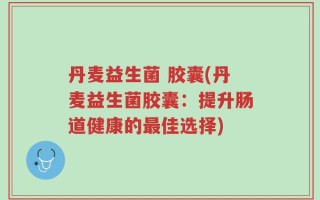 丹麦益生菌 胶囊(丹麦益生菌胶囊：提升肠道健康的最佳选择)
