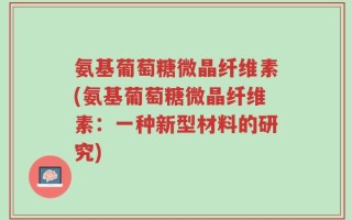 氨基葡萄糖微晶纤维素(氨基葡萄糖微晶纤维素：一种新型材料的研究)