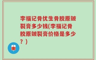 李福记骨优生骨胶原皴裂膏多少钱(李福记骨胶原皴裂膏价格是多少？)