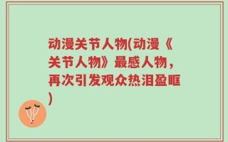动漫关节人物(动漫《关节人物》最感人物，再次引发观众热泪盈眶)