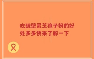 吃破壁灵芝孢子粉的好处多多快来了解一下