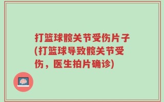 打篮球髋关节受伤片子(打篮球导致髋关节受伤，医生拍片确诊)