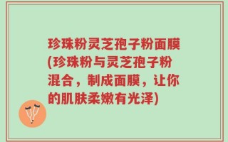 珍珠粉灵芝孢子粉面膜(珍珠粉与灵芝孢子粉混合，制成面膜，让你的肌肤柔嫩有光泽)