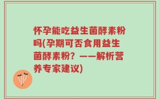 怀孕能吃益生菌酵素粉吗(孕期可否食用益生菌酵素粉？——解析营养专家建议)