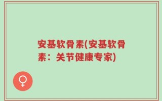 安基软骨素(安基软骨素：关节健康专家)