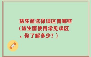 益生菌选择误区有哪些(益生菌使用常见误区，你了解多少？)