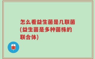 怎么看益生菌是几联菌(益生菌是多种菌株的联合体)