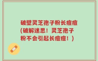 破壁灵芝孢子粉长痘痘(破解迷思！灵芝孢子粉不会引起长痘痘！)
