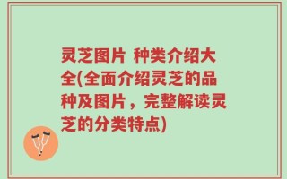 灵芝图片 种类介绍大全(全面介绍灵芝的品种及图片，完整解读灵芝的分类特点)