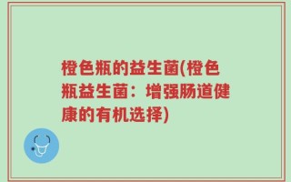 橙色瓶的益生菌(橙色瓶益生菌：增强肠道健康的有机选择)