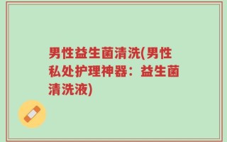 男性益生菌清洗(男性私处护理神器：益生菌清洗液)