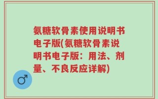 氨糖软骨素使用说明书电子版(氨糖软骨素说明书电子版：用法、剂量、不良反应详解)