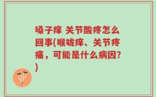 嗓子痒 关节酸疼怎么回事(喉咙痒、关节疼痛，可能是什么病因？)