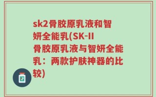 sk2骨胶原乳液和智妍全能乳(SK-II骨胶原乳液与智妍全能乳：两款护肤神器的比较)