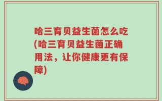 哈三育贝益生菌怎么吃(哈三育贝益生菌正确用法，让你健康更有保障)